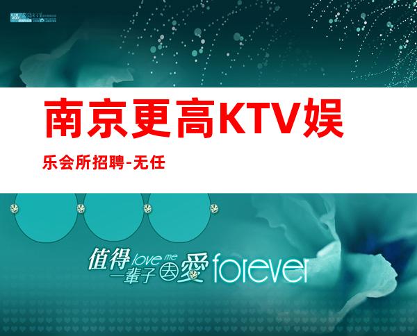 南京更高KTV娱乐会所招聘-无任务来去自由每天轻松上班