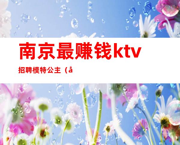 南京最赚钱ktv招聘模特公主（南京王府一号ktv招聘模特）