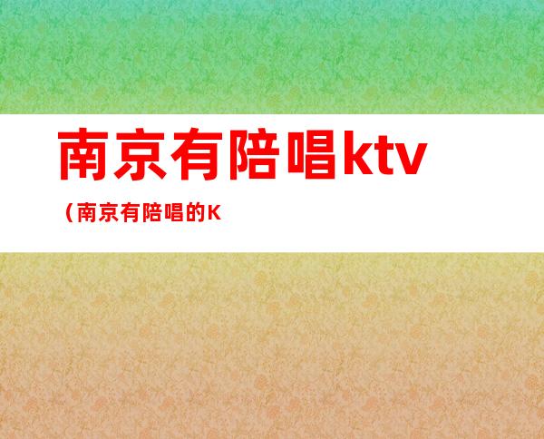 南京有陪唱ktv（南京有陪唱的KTV）