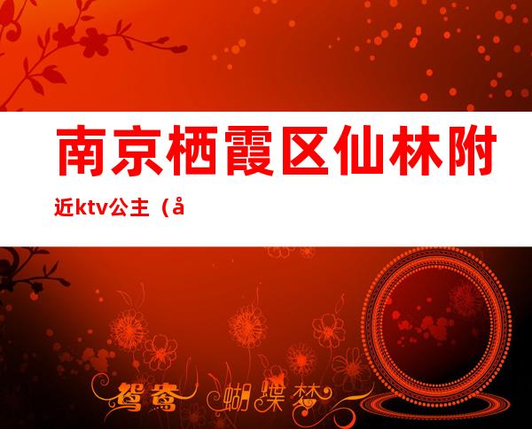 南京栖霞区仙林附近ktv公主（南京栖霞区ktv哪家好）