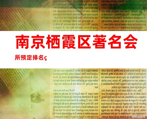 南京栖霞区著名会所预定排名第一的场所服务 – 南京栖霞商务KTV