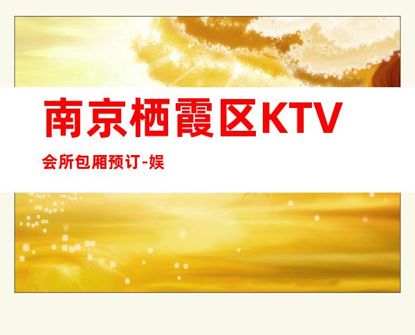 南京栖霞区KTV会所包厢预订-娱乐会所预订热线 – 南京栖霞商务KTV