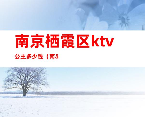 南京栖霞区ktv公主多少钱（南京ktv哪里有公主）