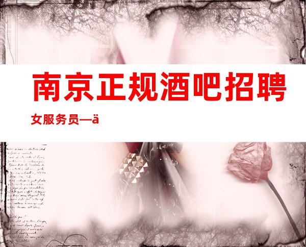 南京正规酒吧招聘女服务员—不担心收入—生意很漂亮