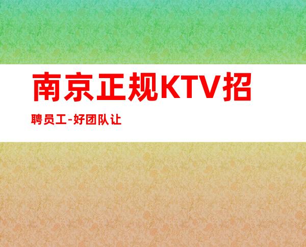 南京正规KTV招聘员工-好团队让你努力值得