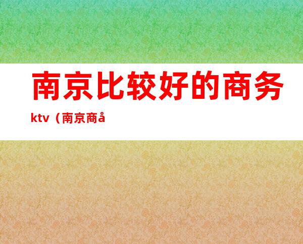 南京比较好的商务ktv（南京商务中心）