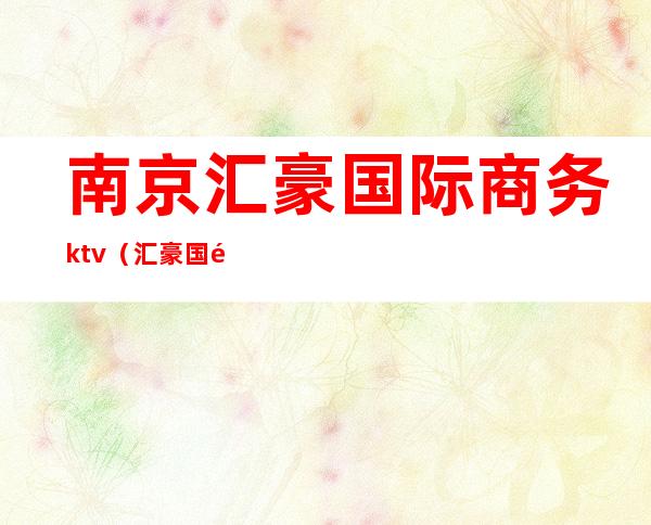 南京汇豪国际商务ktv（汇豪国际小区）