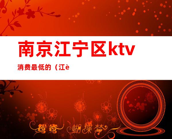 南京江宁区ktv消费最低的（江苏南京ktv消费服务费2400）