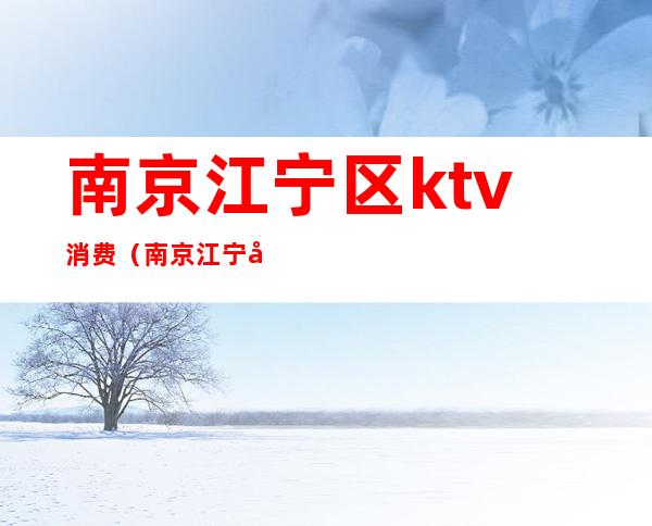 南京江宁区ktv消费（南京江宁区KTV）