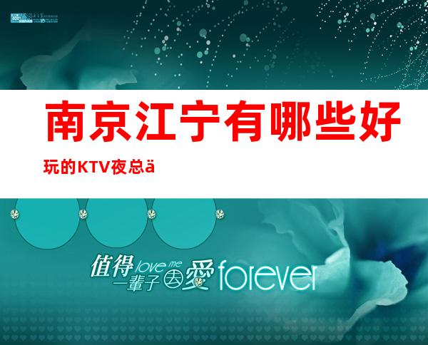 南京江宁有哪些好玩的KTV夜总会.那家店更好玩 – 南京江宁商务KTV