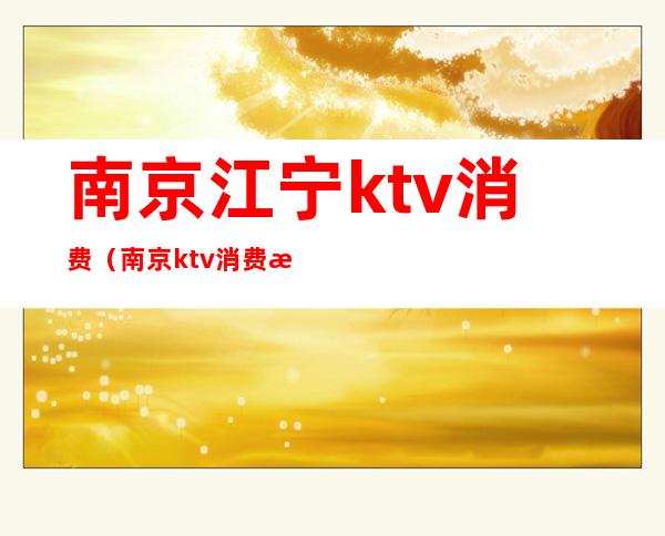 南京江宁ktv消费（南京ktv消费怎么样）