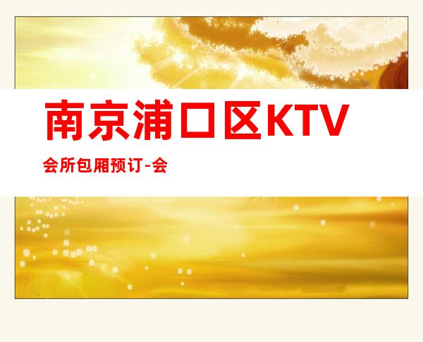 南京浦口区KTV会所包厢预订-会所预定包间找我 – 南京浦口商务KTV