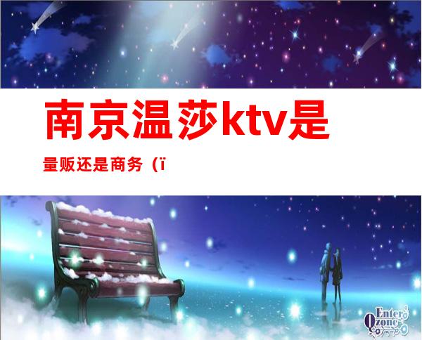 南京温莎ktv是量贩还是商务（）