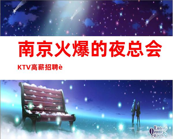 南京火爆的夜总会KTV高薪招聘 让你轻松赚钱做自己的豪门