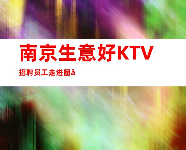 南京生意好KTV招聘员工走进圈子跟对人