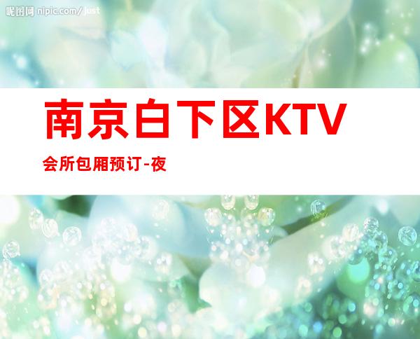 南京白下区KTV会所包厢预订-夜总会排名首位 – 南京白下商务KTV