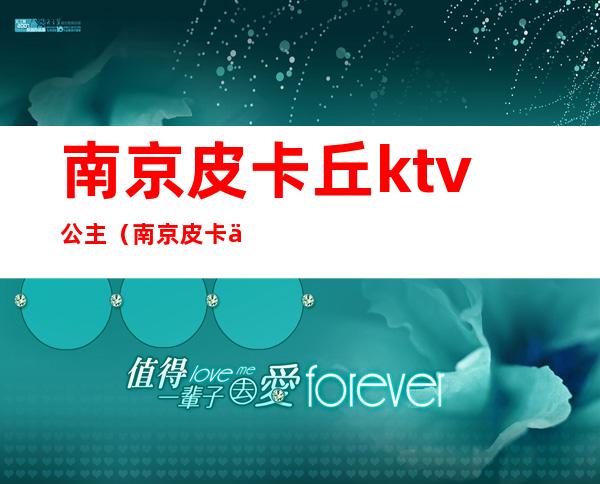 南京皮卡丘ktv公主（南京皮卡丘ktv招聘）