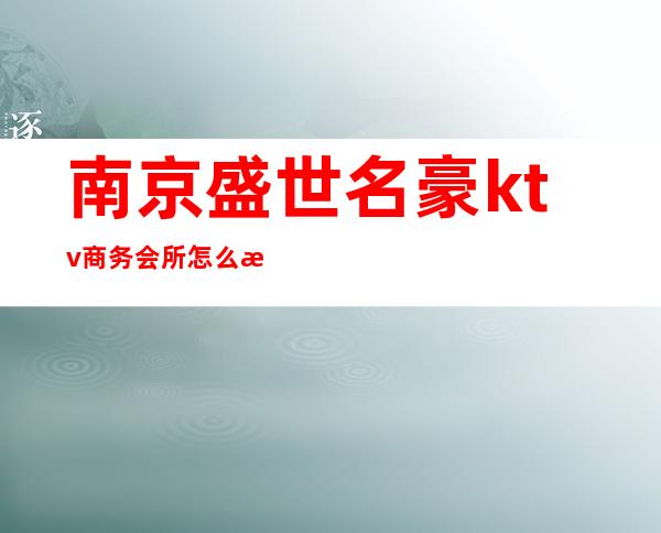 南京盛世名豪ktv商务会所怎么样（金豪盛世ktv消费怎么样）