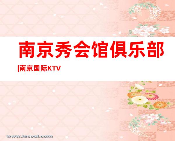 南京秀会馆俱乐部|南京国际KTV预定 – 三亚河东商务KTV