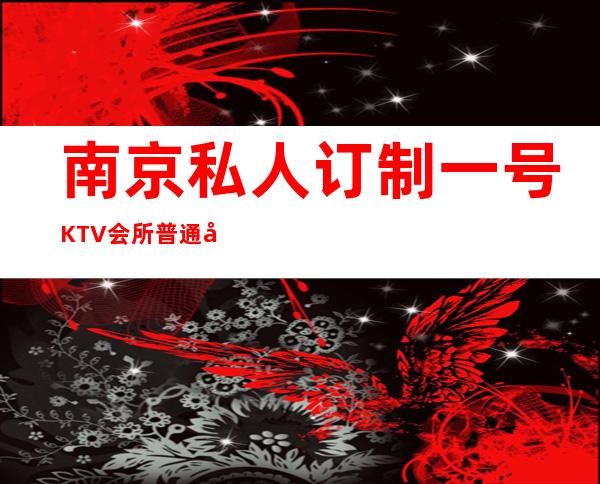 南京私人订制一号KTV会所普通却有内涵的夜总会 – 南京江宁商务KTV