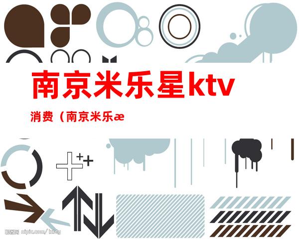 南京米乐星ktv消费（南京米乐星ktv太平北路店电话）