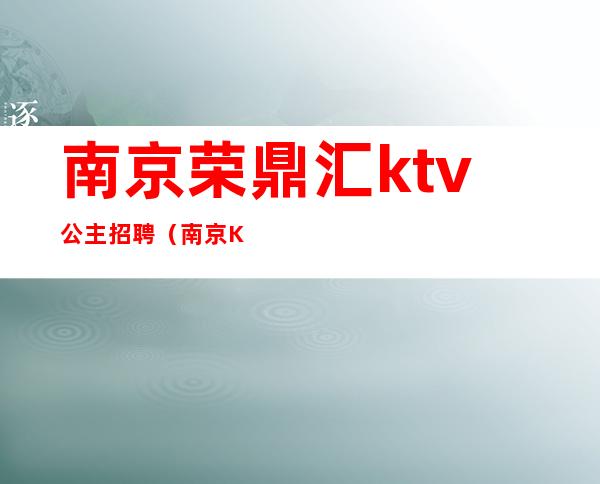 南京荣鼎汇ktv公主招聘（南京KTV招聘公主）