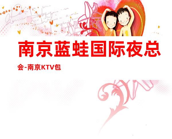 南京蓝蛙国际夜总会-南京KTV包房预订 – 三亚河东商务KTV