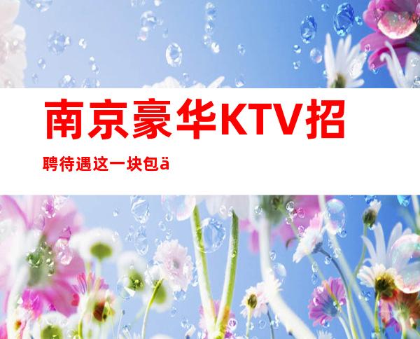 南京豪华KTV招聘=待遇这一块包你满意