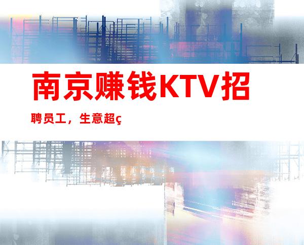 南京赚钱KTV招聘员工，生意超级好，订房多，无费用