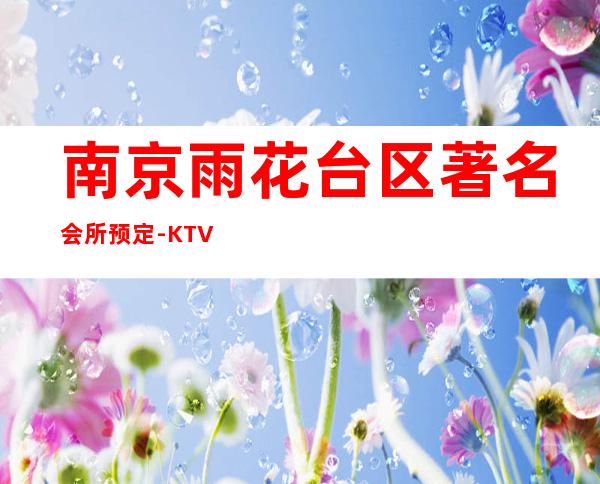 南京雨花台区著名会所预定-KTV酒买二赠一 – 南京雨花台商务KTV