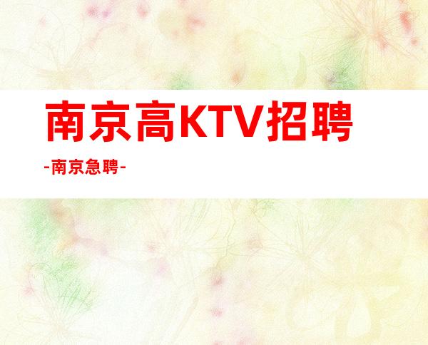 南京高KTV招聘-南京急聘-