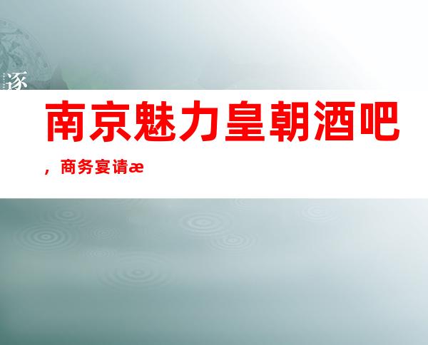 南京魅力皇朝酒吧，商务宴请招待客户的好地方