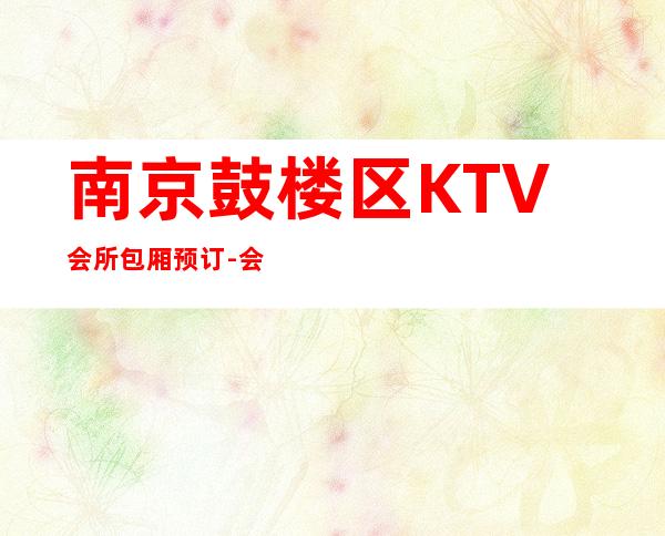 南京鼓楼区KTV会所包厢预订-会所预定包间找我 – 南京鼓楼商务KTV