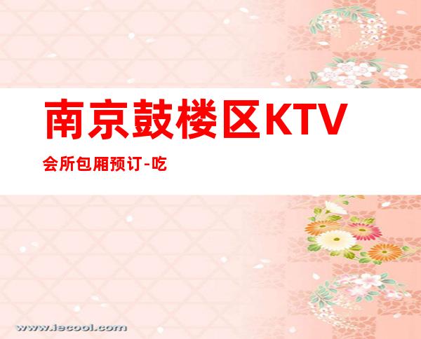 南京鼓楼区KTV会所包厢预订-吃喝玩乐攻略 – 南京鼓楼商务KTV