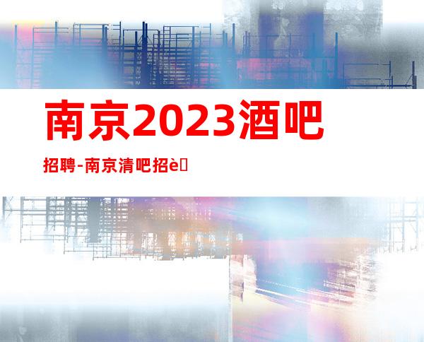 南京2023酒吧招聘-南京清吧招聘火爆直招兼职服务生场所安全