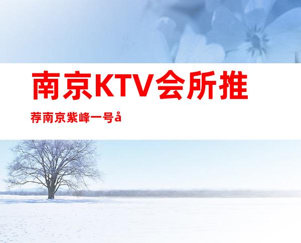 南京KTV会所推荐南京紫峰一号夜总会攻略介绍 – 南京江宁商务KTV