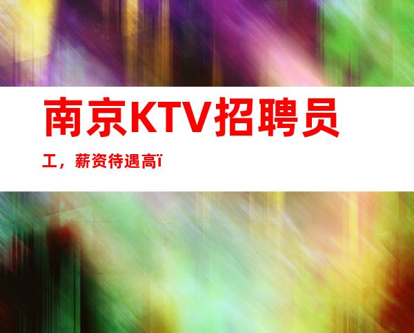 南京KTV招聘员工，薪资待遇高，无费用环境好。起