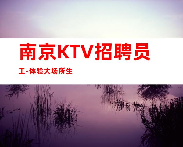 南京KTV招聘员工-体验大场所生活