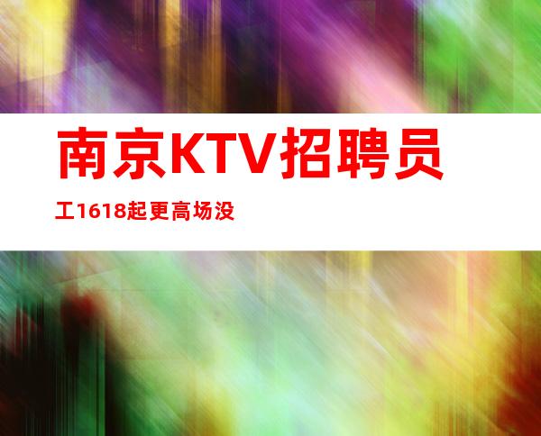 南京KTV招聘员工16/18起更高场没有任务好上班