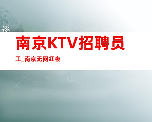 南京KTV招聘员工_南京无网红夜总会优先验证了人心