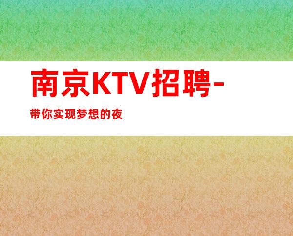 南京KTV招聘-带你实现梦想的夜总会团队