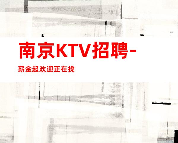 南京KTV招聘-薪金起欢迎正在找场的你