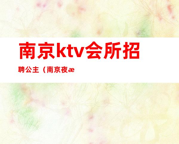 南京ktv会所招聘公主（南京夜总会招聘公主）