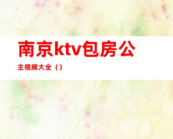 南京ktv包房公主视频大全（）