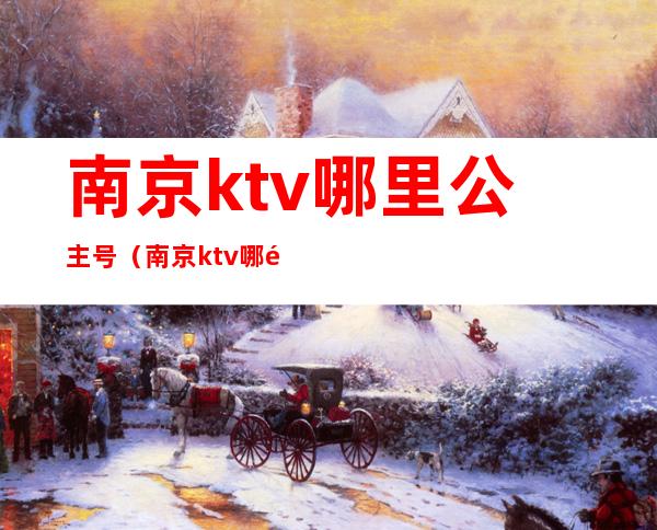 南京ktv哪里公主号（南京ktv哪里公主号最多）