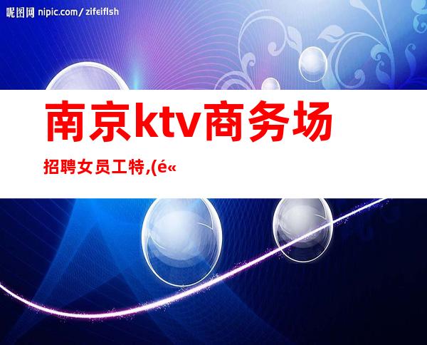 南京ktv商务场招聘女员工特,(高薪)免押金-包上班