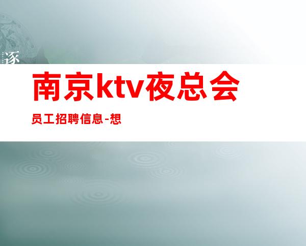 南京ktv夜总会员工招聘信息-想要赚得多点击查看