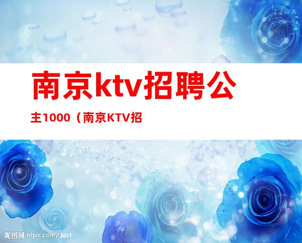 南京ktv招聘公主1000（南京KTV招聘公主1000）