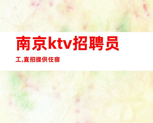 南京ktv招聘员工,直招提供住宿(可兼职)