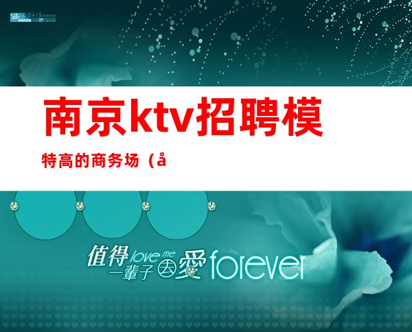 南京ktv招聘模特高的商务场（南京ktv招聘模特高的商务场有哪些）